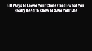 Download 60 Ways to Lower Your Cholesterol: What You Really Need to Know to Save Your Life