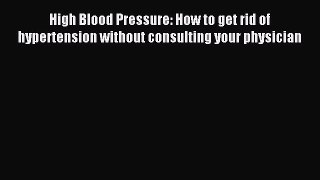 Read High Blood Pressure: How to get rid of hypertension without consulting your physician