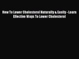 Read How To Lower Cholesterol Naturally & Easily - Learn Effective Ways To Lower Cholesterol