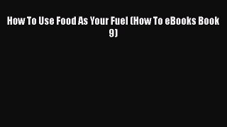 Read How To Use Food As Your Fuel (How To eBooks Book 9) PDF Online