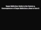 Read Sugar Addiction: Guide to the Causes & Consequences of Sugar Addiction & How to Cure It