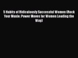 behold 5 Habits of Ridiculously Successful Women (Rock Your Moxie: Power Moves for Women Leading