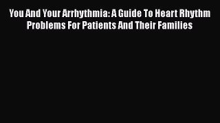 Read You And Your Arrhythmia: A Guide To Heart Rhythm Problems For Patients And Their Families