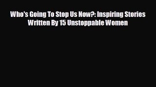 complete Who's Going To Stop Us Now?: Inspiring Stories Written By 15 Unstoppable Women