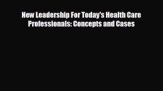 complete New Leadership For Today's Health Care Professionals: Concepts and Cases