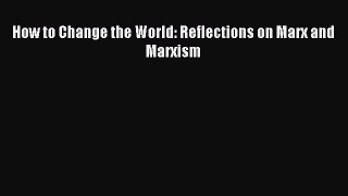 For you How to Change the World: Reflections on Marx and Marxism
