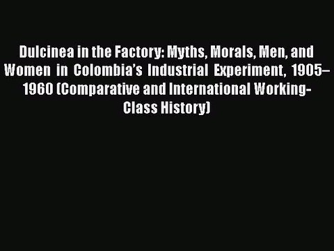 For you Dulcinea in the Factory: Myths Morals Men and Women in Colombia’s Industrial Experiment