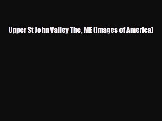 FREE DOWNLOAD Upper St John Valley The ME (Images of America)#  FREE BOOOK ONLINE