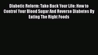Read Diabetic Reform: Take Back Your Life: How to Control Your Blood Sugar And Reverse Diabetes
