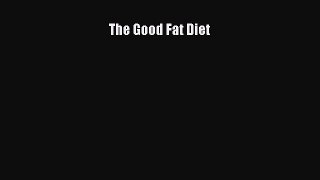 Read The Good Fat Diet Ebook Free