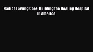 there is Radical Loving Care: Building the Healing Hospital in America