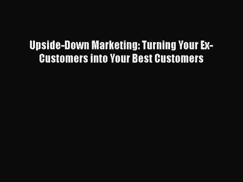 READ book Upside-Down Marketing: Turning Your Ex-Customers into Your Best Customers Full