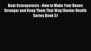 Read Beat Osteoporosis - How to Make Your Bones Stronger and Keep Them That Way (Senior Health