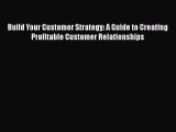 READ book  Build Your Customer Strategy: A Guide to Creating Profitable Customer Relationships