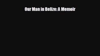 READ book Our Man in Belize: A Memoir  BOOK ONLINE