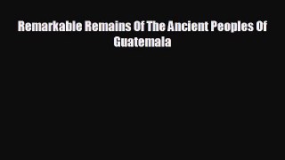 EBOOK ONLINE Remarkable Remains Of The Ancient Peoples Of Guatemala READ ONLINE