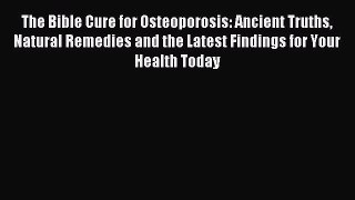 Read The Bible Cure for Osteoporosis: Ancient Truths Natural Remedies and the Latest Findings