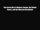 FREE DOWNLOAD The Secret War in Mexico: Europe the United States and the Mexican Revolution
