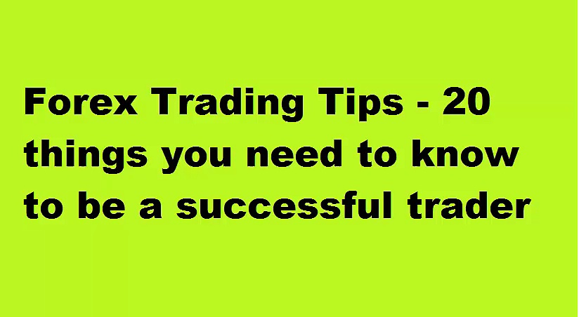 Forex Trading Tips – 20 things you need to know to be a successful trader