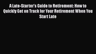 READ book  A Late-Starter's Guide to Retirement: How to Quickly Get on Track for Your Retirement