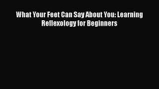Download What Your Feet Can Say About You: Learning Reflexology for Beginners PDF Online