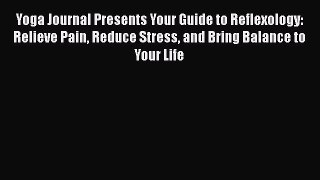 Read Yoga Journal Presents Your Guide to Reflexology: Relieve Pain Reduce Stress and Bring