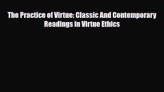Download The Practice of Virtue: Classic And Contemporary Readings in Virtue Ethics PDF Full