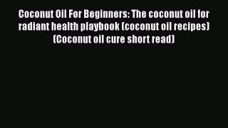 Read Coconut Oil For Beginners: The coconut oil for radiant health playbook (coconut oil recipes)