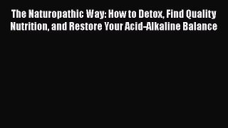 Read The Naturopathic Way: How to Detox Find Quality Nutrition and Restore Your Acid-Alkaline