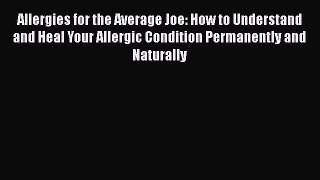 Read Allergies for the Average Joe: How to Understand and Heal Your Allergic Condition Permanently