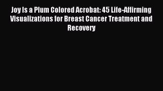 Download Joy Is a Plum Colored Acrobat: 45 Life-Affirming Visualizations for Breast Cancer