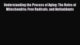 Download Understanding the Process of Aging: The Roles of Mitochondria: Free Radicals and Antioxidants