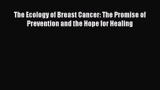 Read The Ecology of Breast Cancer: The Promise of Prevention and the Hope for Healing Ebook