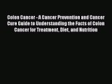 Read Colon Cancer - A Cancer Prevention and Cancer Cure Guide to Understanding the Facts of