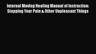 Read Internal Moving Healing Manual of Instruction: Stopping Your Pain & Other Unpleasant Things