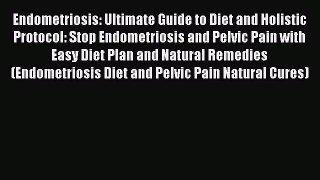 Download Endometriosis: Ultimate Guide to Diet and Holistic Protocol: Stop Endometriosis and