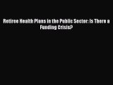 READ book  Retiree Health Plans in the Public Sector: Is There a Funding Crisis?  Full Free