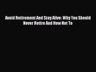 READ book  Avoid Retirement And Stay Alive: Why You Should Never Retire And How Not To  Full