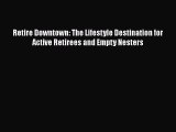 READ book  Retire Downtown: The Lifestyle Destination for Active Retirees and Empty Nesters