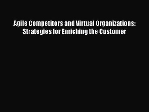 READ book Agile Competitors and Virtual Organizations: Strategies for Enriching the Customer