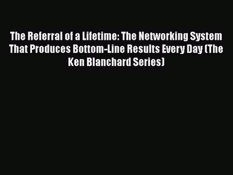 READ FREE FULL EBOOK DOWNLOAD The Referral of a Lifetime: The Networking System That Produces