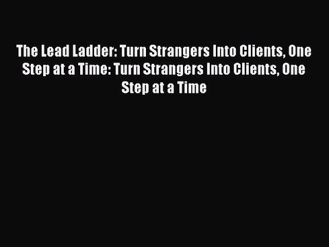 READ book The Lead Ladder: Turn Strangers Into Clients One Step at a Time: Turn Strangers