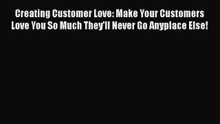 READ book  Creating Customer Love: Make Your Customers Love You So Much They'll Never Go Anyplace