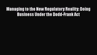 READ book  Managing to the New Regulatory Reality: Doing Business Under the Dodd-Frank Act