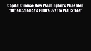 READ book  Capital Offense: How Washington's Wise Men Turned America's Future Over to Wall