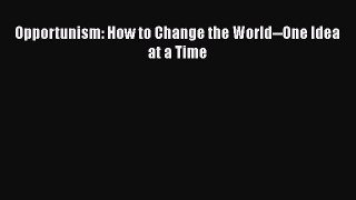 Free Full [PDF] Downlaod  Opportunism: How to Change the World--One Idea at a Time  Full Ebook