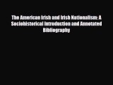 Read The American Irish and Irish Nationalism: A Sociohistorical Introduction and Annotated