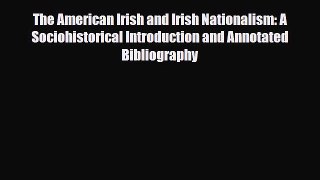 Read The American Irish and Irish Nationalism: A Sociohistorical Introduction and Annotated