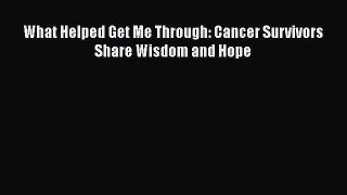Read What Helped Get Me Through: Cancer Survivors Share Wisdom and Hope PDF Free