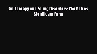 Read Art Therapy and Eating Disorders: The Self as Significant Form PDF Online